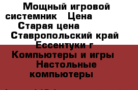 Мощный игровой системник › Цена ­ 37 000 › Старая цена ­ 40 000 - Ставропольский край, Ессентуки г. Компьютеры и игры » Настольные компьютеры   